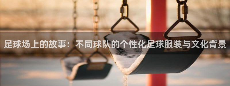 足球场上的故事：不同球队的个性化足球服装与文化背景