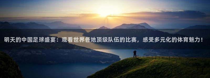 明天的中国足球盛宴：观看世界各地顶级队伍的比赛，感受多元化的