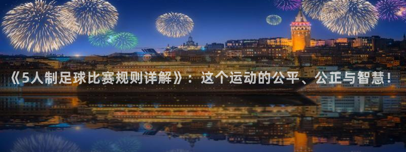 《5人制足球比赛规则详解》：这个运动的公平、公正与智慧！