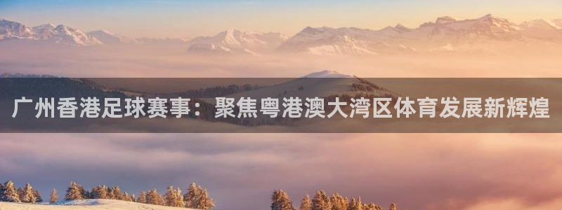 广州香港足球赛事：聚焦粤港澳大湾区体育发展新辉煌