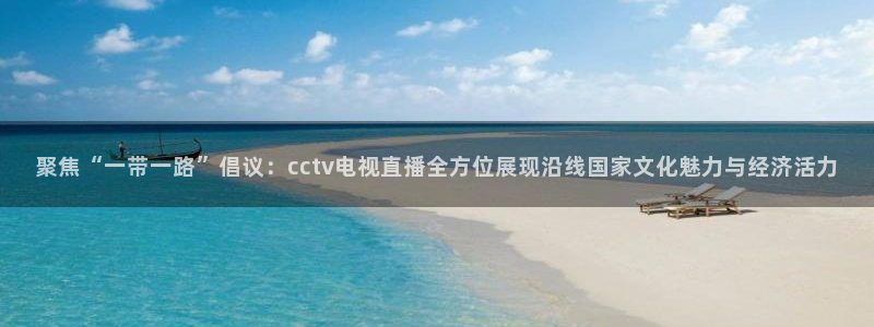 nba直播在线观看88看球：聚焦“一带一路”倡议：cctv电视直播全方位展现沿线国家文化魅力与经济活力