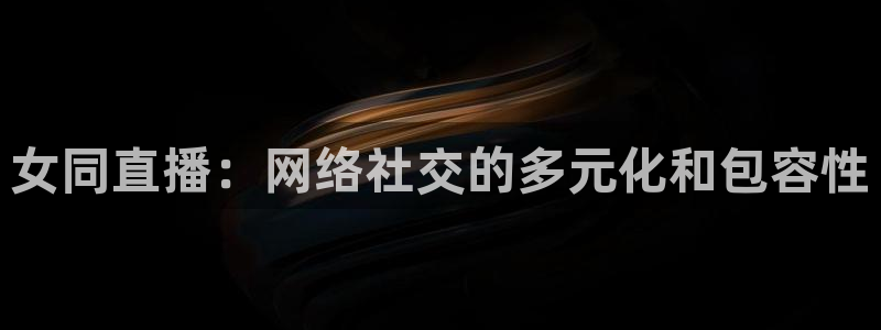 nba直播在线观看免费88看球：女同直播：网络社交的多元化和包容性