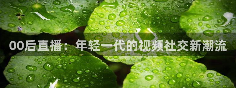 nba直播吧88看球：00后直播：年轻一代的视频社交新潮流