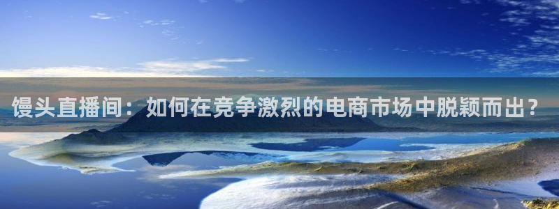 nba免费直播在线观看88看球：馒头直播间：如何在竞争激烈的电商市场中脱颖而出？